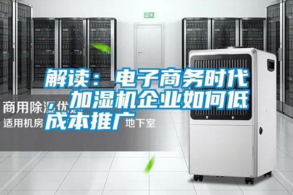解讀：電子商務時代，加濕機企業如何低成本推廣