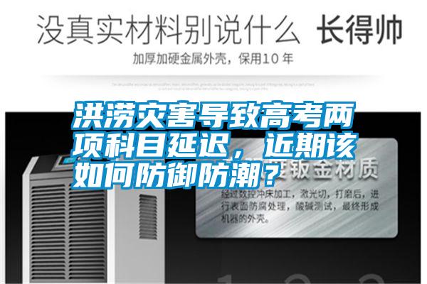 洪澇災害導致高考兩項科目延遲，近期該如何防御防潮？