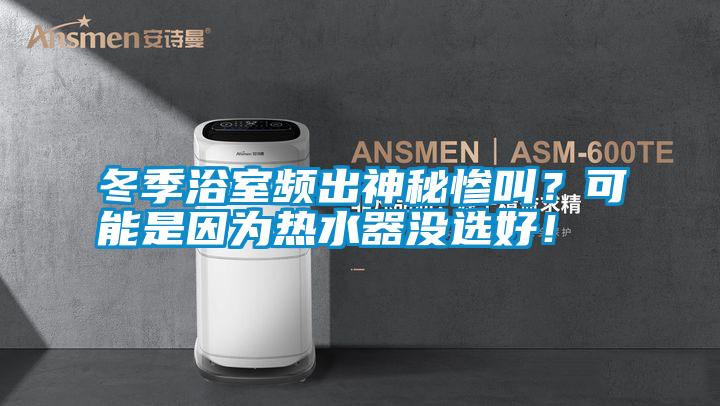 冬季浴室頻出神秘慘叫？可能是因?yàn)闊崴鳑](méi)選好！