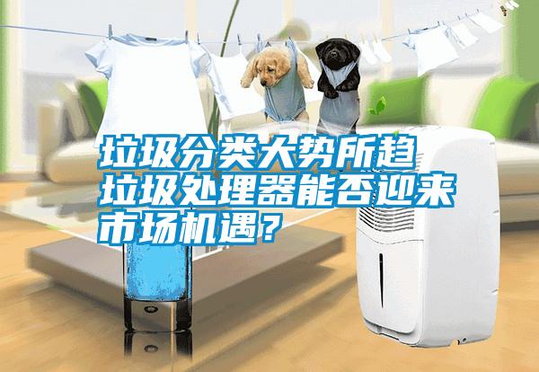垃圾分類(lèi)大勢(shì)所趨 垃圾處理器能否迎來(lái)市場(chǎng)機(jī)遇？