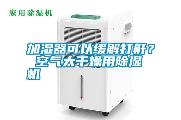 加濕器可以緩解打鼾？ 空氣太干燥用除濕機(jī)