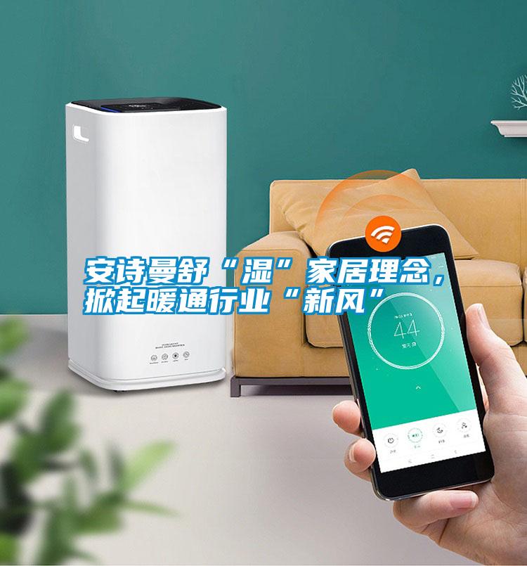 安詩曼舒“濕”家居理念，掀起暖通行業“新風”