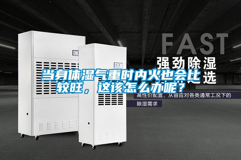 當身體濕氣重時內火也會比較旺，這該怎么辦呢？
