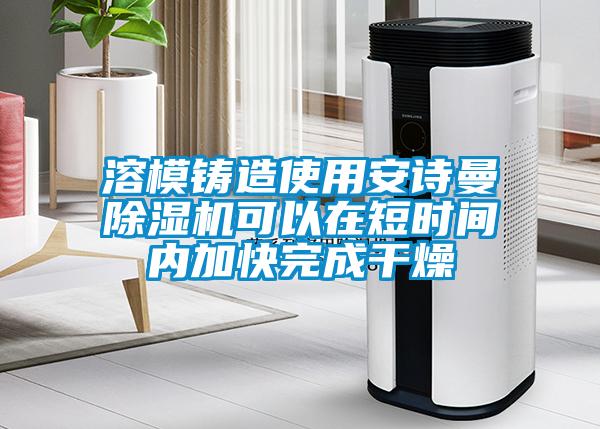 溶模鑄造使用安詩曼除濕機(jī)可以在短時間內(nèi)加快完成干燥