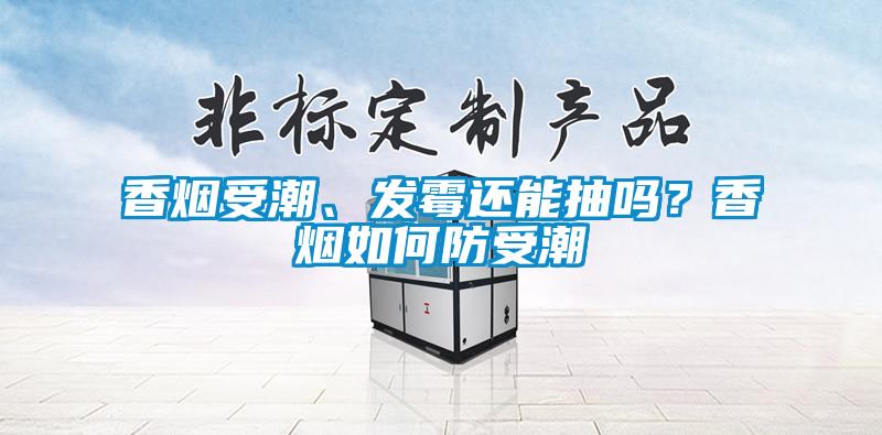 香煙受潮、發霉還能抽嗎？香煙如何防受潮