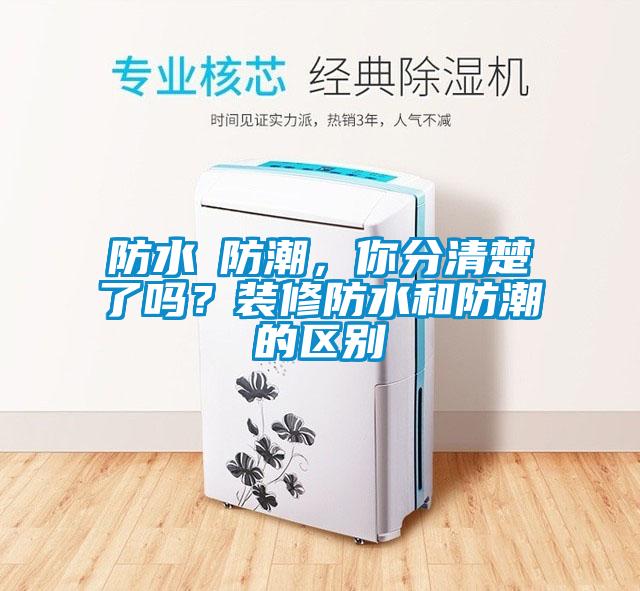 防水≠防潮，你分清楚了嗎？裝修防水和防潮的區別