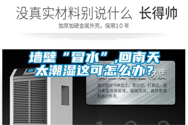 墻壁“冒水”,回南天太潮濕這可怎么辦？