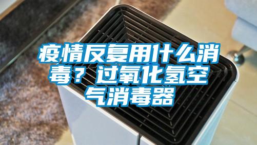 疫情反復(fù)用什么消毒？過(guò)氧化氫空氣消毒器