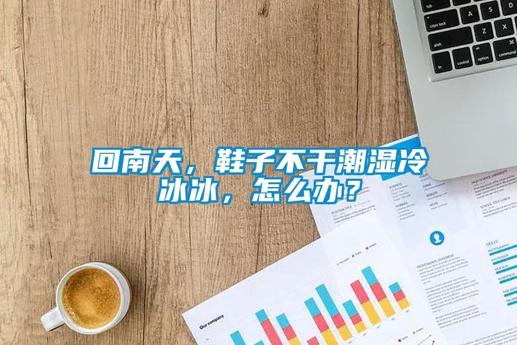 回南天，鞋子不干潮濕冷冰冰，怎么辦？