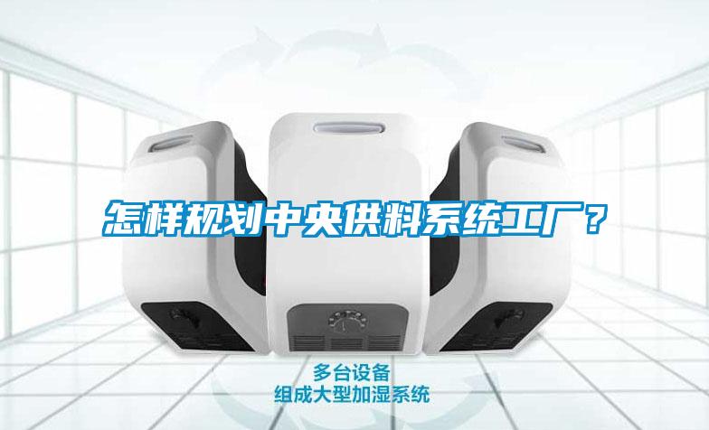 怎樣規(guī)劃中央供料系統(tǒng)工廠？