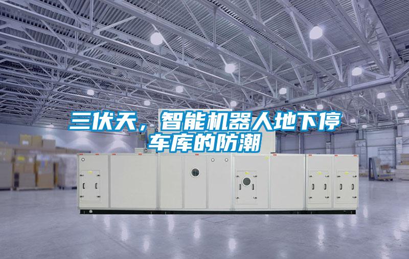 三伏天,智能機器人地下停車庫的防潮