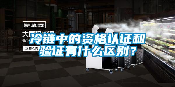 冷鏈中的資格認(rèn)證和驗(yàn)證有什么區(qū)別？