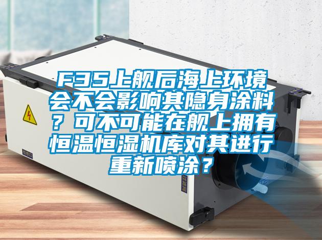 F35上艦后海上環(huán)境會(huì)不會(huì)影響其隱身涂料？可不可能在艦上擁有恒溫恒濕機(jī)庫(kù)對(duì)其進(jìn)行重新噴涂？