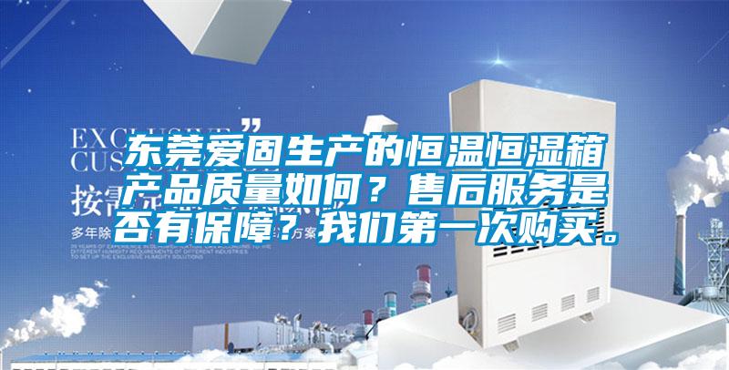 東莞愛固生產的恒溫恒濕箱產品質量如何？售后服務是否有保障？我們第一次購買。