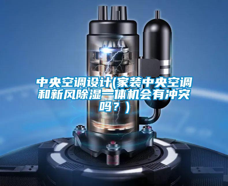 中央空調(diào)設(shè)計(jì)(家裝中央空調(diào)和新風(fēng)除濕一體機(jī)會(huì)有沖突嗎?)