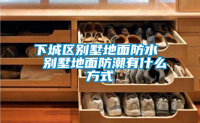 下城區別墅地面防水 別墅地面防潮有什么方式