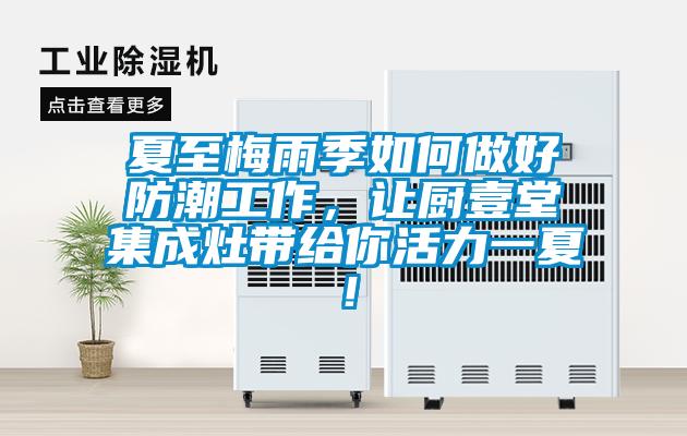 夏至梅雨季如何做好防潮工作，讓廚壹堂集成灶帶給你活力一夏！