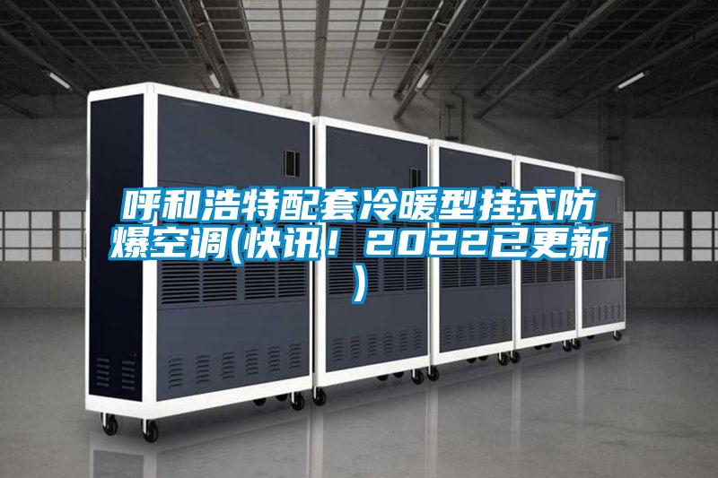 呼和浩特配套冷暖型掛式防爆空調(快訊！2022已更新)