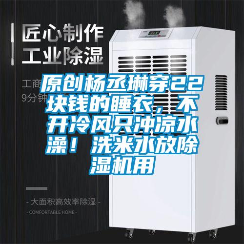 原創(chuàng)楊丞琳穿22塊錢的睡衣,不開冷風(fēng)只沖涼水澡!洗米水放除濕機用