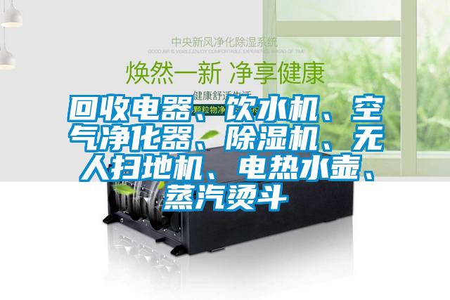 回收電器、飲水機、空氣凈化器、除濕機、無人掃地機、電熱水壺、蒸汽燙斗