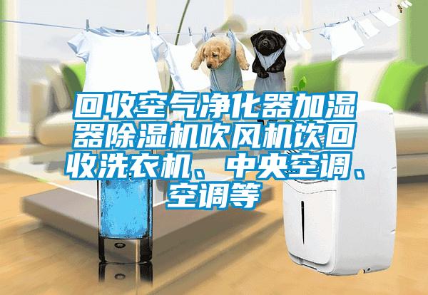 回收空氣凈化器加濕器除濕機吹風機飲回收洗衣機、中央空調、空調等