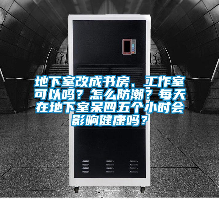 地下室改成書房、工作室可以嗎？怎么防潮？每天在地下室呆四五個小時會影響健康嗎？