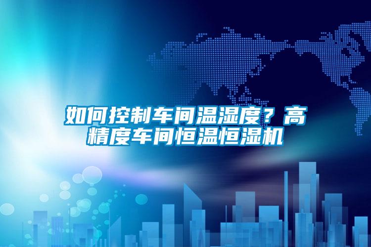 如何控制車間溫濕度？高精度車間恒溫恒濕機