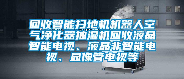 回收智能掃地機機器人空氣凈化器抽濕機回收液晶智能電視、液晶非智能電視、顯像管電視等