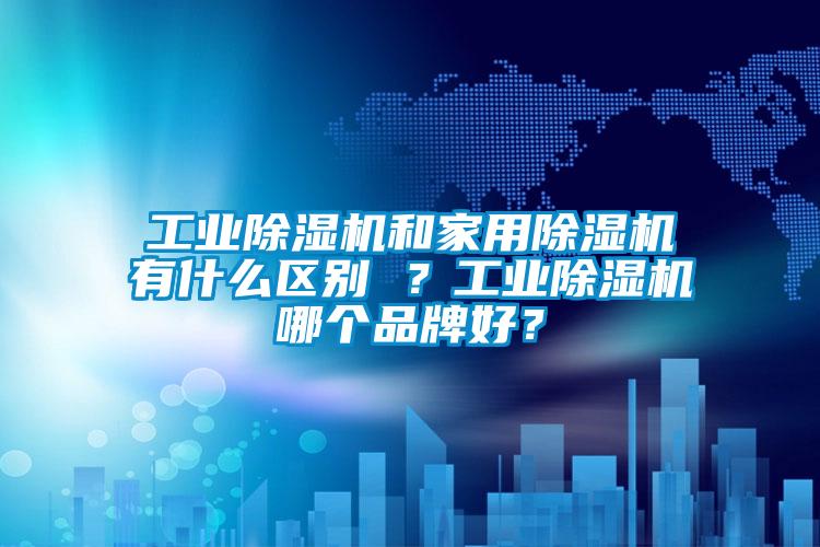 工業除濕機和家用除濕機有什么區別 ?工業除濕機哪個品牌好?