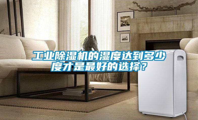 工業除濕機的濕度達到多少度才是最好的選擇?