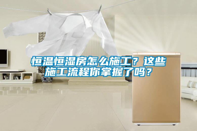 恒溫恒濕房怎么施工？這些施工流程你掌握了嗎？