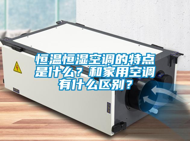 恒溫恒濕空調(diào)的特點(diǎn)是什么？和家用空調(diào)有什么區(qū)別？