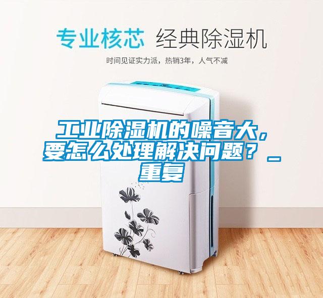 工業(yè)除濕機的噪音大,要怎么處理解決問題?_重復