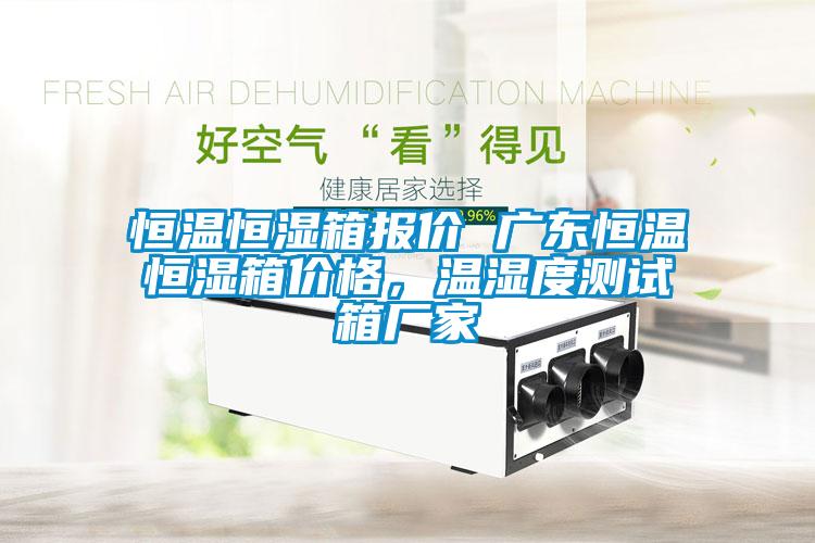 恒溫恒濕箱報價 廣東恒溫恒濕箱價格，溫濕度測試箱廠家