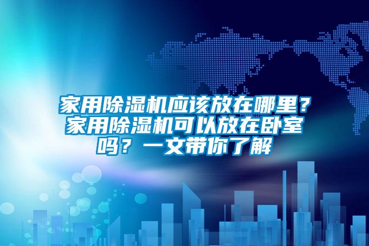 家用除濕機應該放在哪里?家用除濕機可以放在臥室嗎?一文帶你了解
