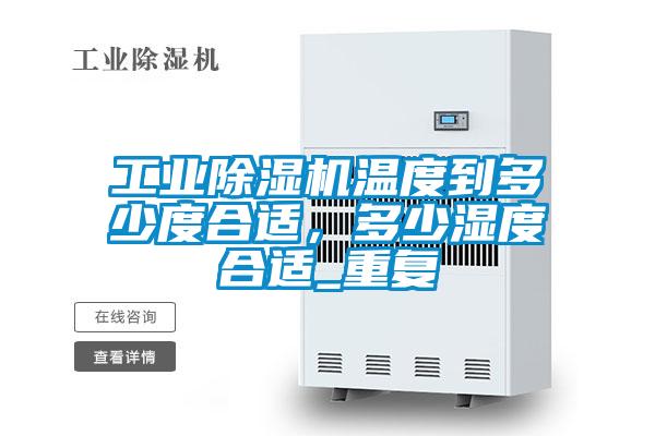工業除濕機溫度到多少度合適,多少濕度合適_重復
