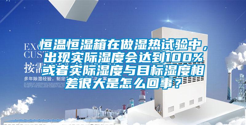 恒溫恒濕箱在做濕熱試驗中,出現實際濕度會達到100%或者實際濕度與目標濕度相差很大是怎么回事?