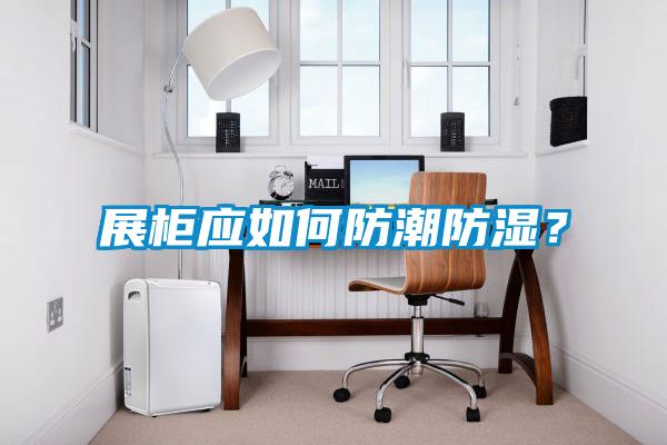 展柜應如何防潮防濕?