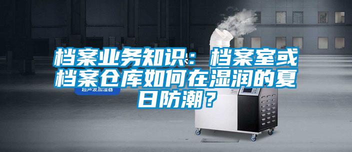 檔案業(yè)務(wù)知識(shí)：檔案室或檔案?jìng)}庫(kù)如何在濕潤(rùn)的夏日防潮？