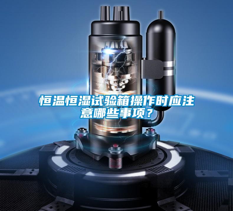 恒溫恒濕試驗箱操作時應注意哪些事項？