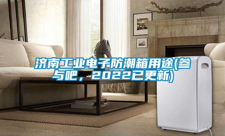 濟南工業電子防潮箱用途(參與吧，2022已更新)