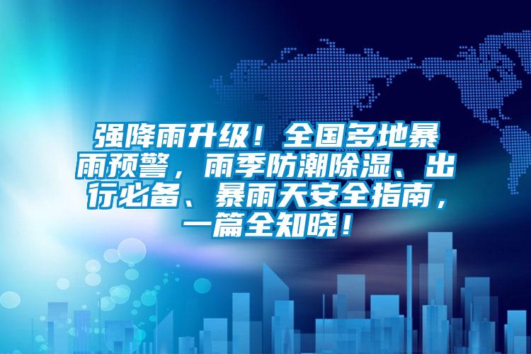 強(qiáng)降雨升級(jí)！全國(guó)多地暴雨預(yù)警，雨季防潮除濕、出行必備、暴雨天安全指南，一篇全知曉！
