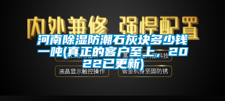 河南除濕防潮石灰塊多少錢一噸(真正的客戶至上，2022已更新)
