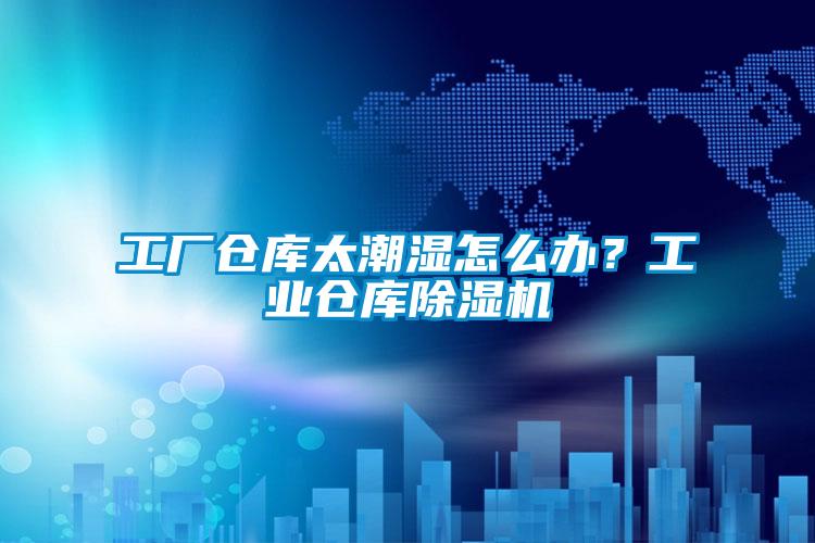 工廠倉庫太潮濕怎么辦?工業倉庫除濕機