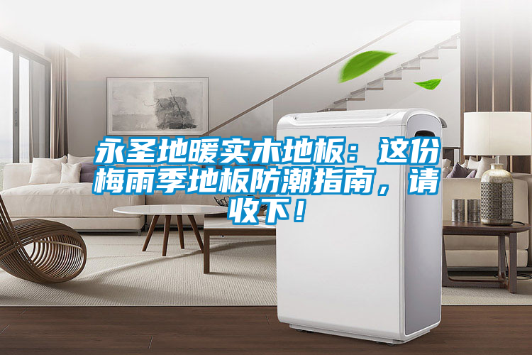 永圣地暖實木地板：這份梅雨季地板防潮指南，請收下！