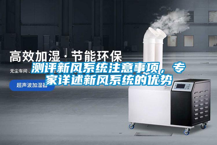 測評新風(fēng)系統(tǒng)注意事項，專家詳述新風(fēng)系統(tǒng)的優(yōu)勢