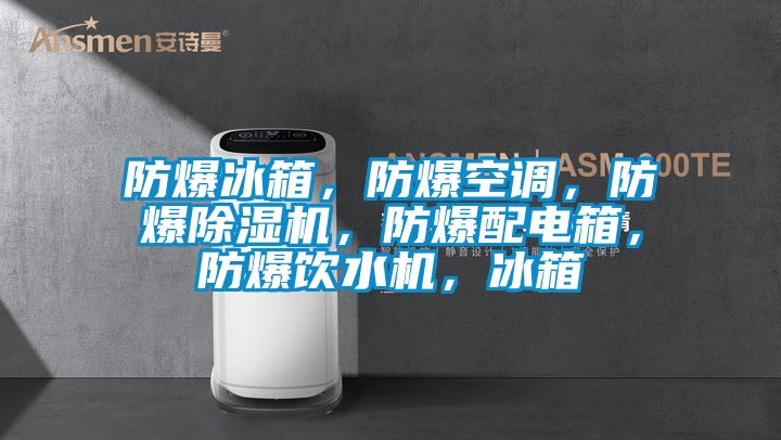 防爆冰箱，防爆空調，防爆除濕機，防爆配電箱，防爆飲水機，冰箱