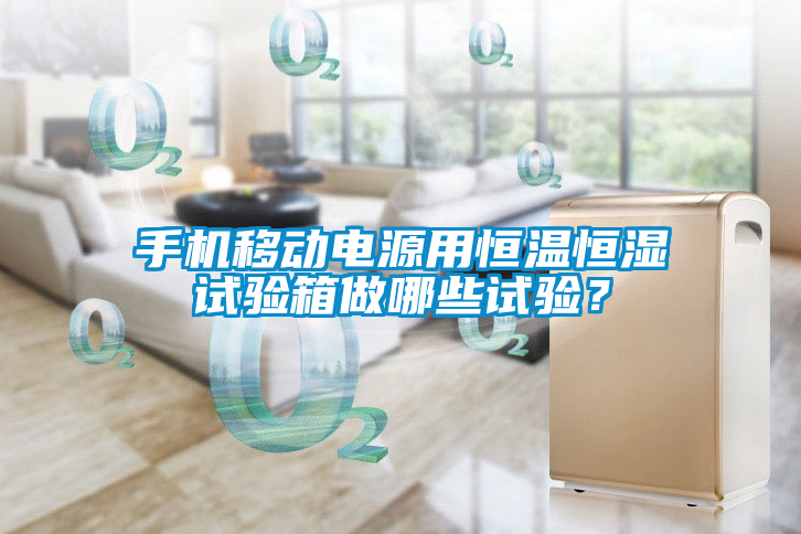 手機移動電源用恒溫恒濕試驗箱做哪些試驗？