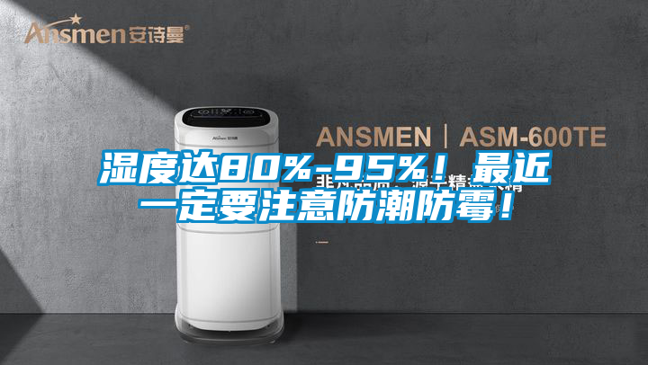 濕度達(dá)80%-95%！最近一定要注意防潮防霉！