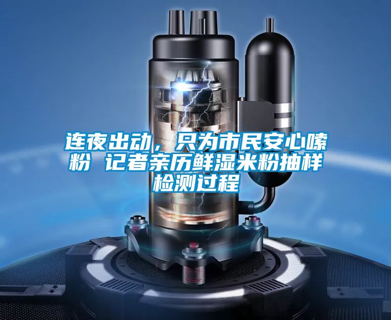 連夜出動,只為市民安心嗦粉 記者親歷鮮濕米粉抽樣檢測過程